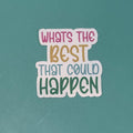 Whats the Best that Could Happen - Waterproof Sticker