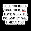 Pull yourself together. We Have Work To Do - Waterproof Sticker