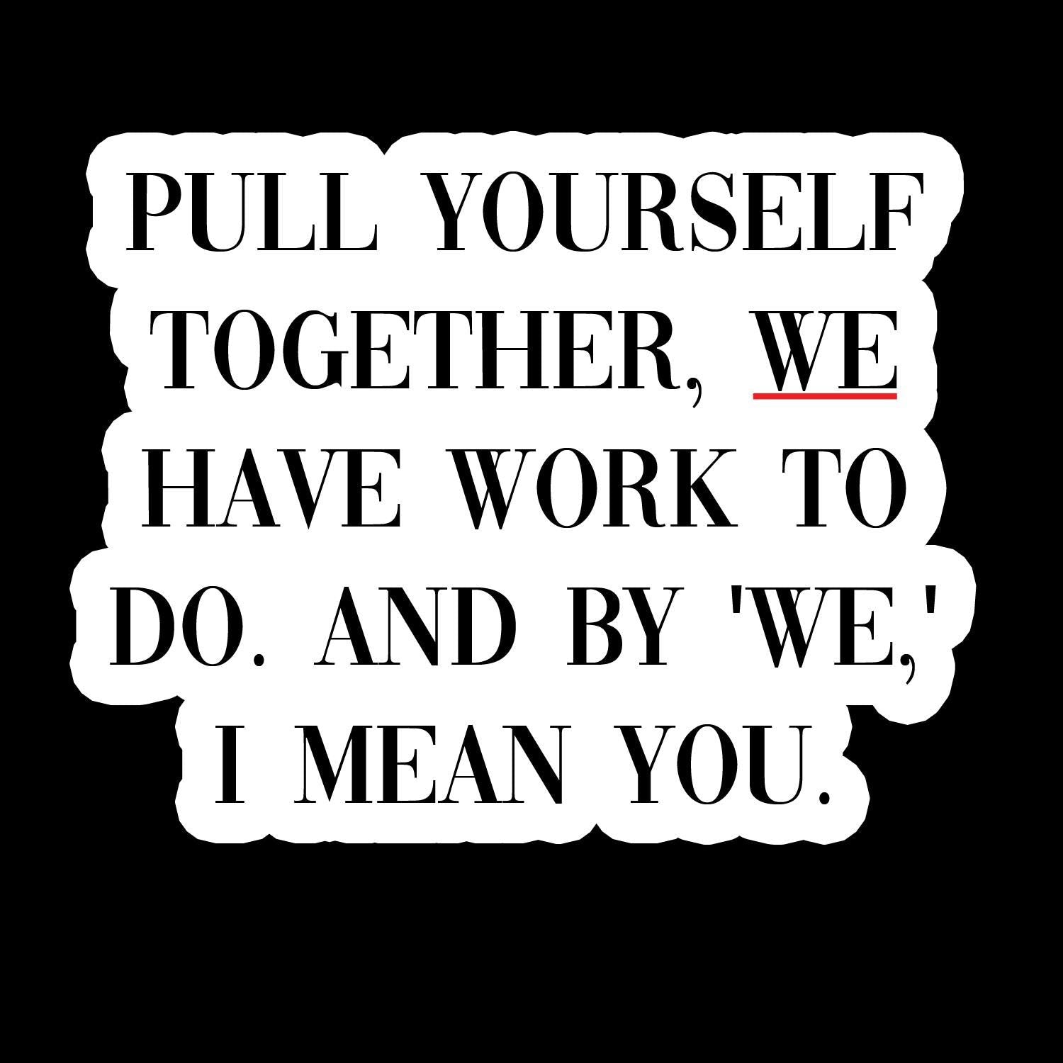 Pull yourself together. We Have Work To Do - Waterproof Sticker